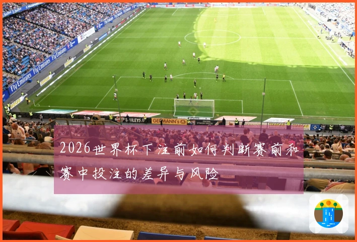 2026世界杯下注前如何判断赛前和赛中投注的差异与风险