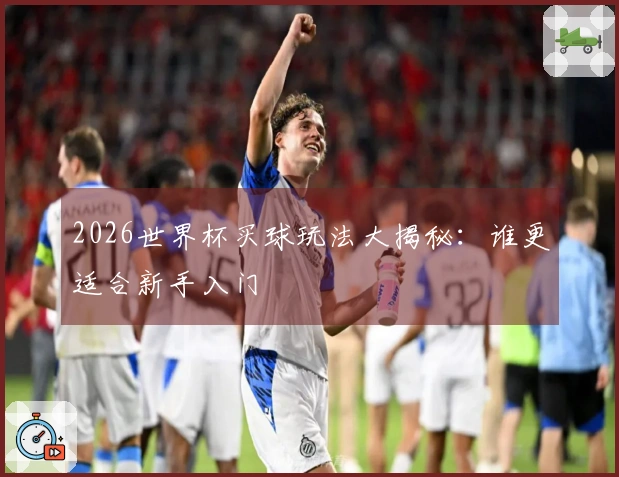 2026世界杯买球玩法大揭秘：谁更适合新手入门