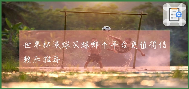 世界杯滚球买球哪个平台更值得信赖和推荐