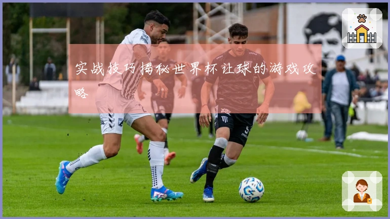 实战技巧揭秘世界杯让球的游戏攻略