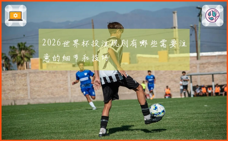 2026世界杯投注规则有哪些需要注意的细节和技巧