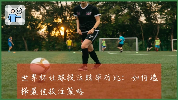 世界杯让球投注赔率对比：如何选择最佳投注策略