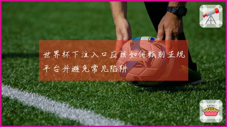 世界杯下注入口应该如何甄别正规平台并避免常见陷阱
