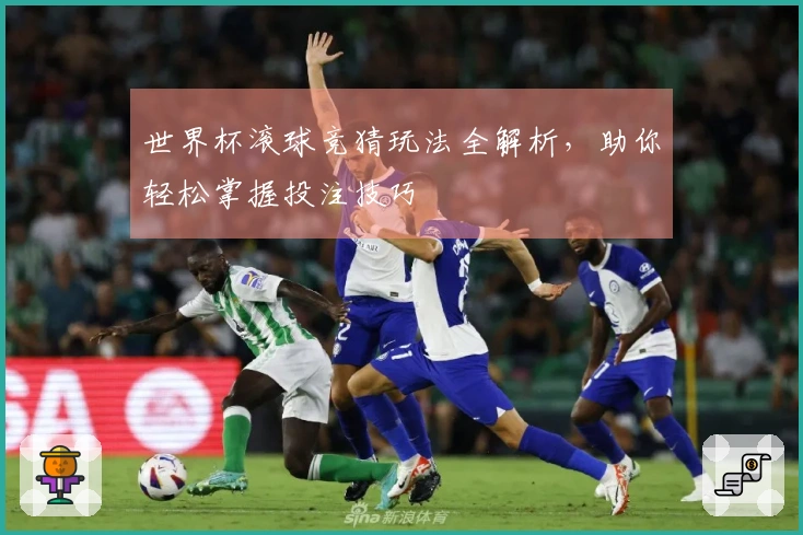 世界杯滚球竞猜玩法全解析，助你轻松掌握投注技巧