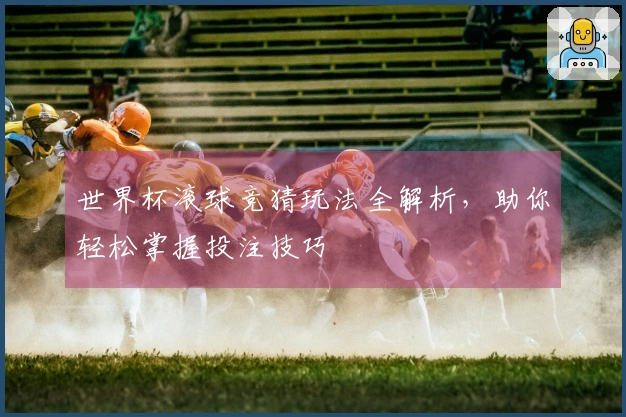 世界杯滚球竞猜玩法全解析，助你轻松掌握投注技巧