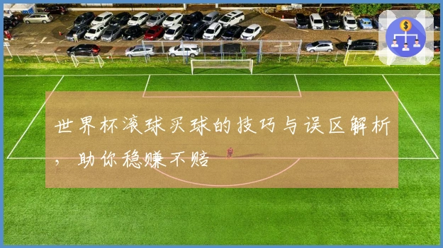 世界杯滚球买球的技巧与误区解析，助你稳赚不赔