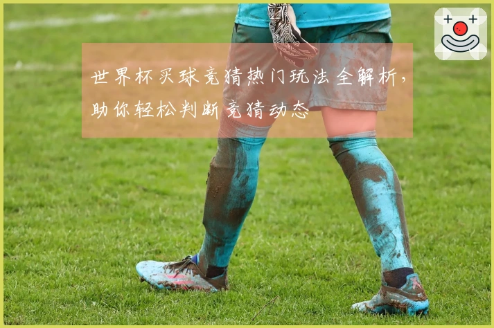 世界杯买球竞猜热门玩法全解析，助你轻松判断竞猜动态