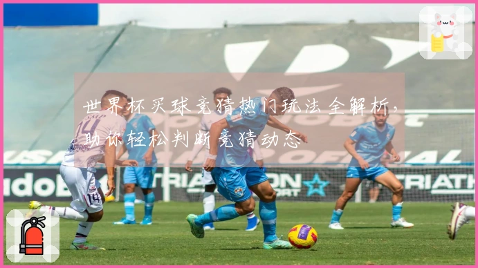世界杯买球竞猜热门玩法全解析，助你轻松判断竞猜动态