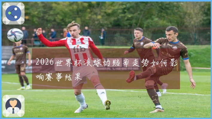 2026世界杯滚球的赔率走势如何影响赛事结果