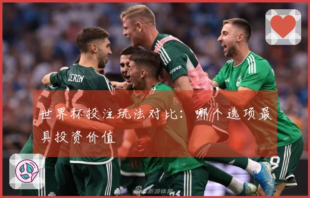 世界杯投注玩法对比：哪个选项最具投资价值