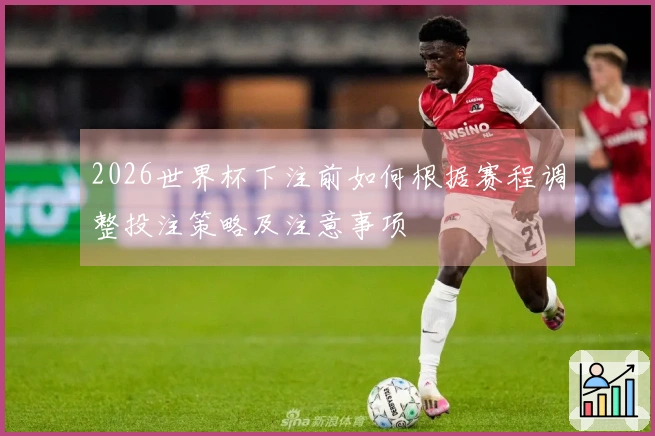2026世界杯下注前如何根据赛程调整投注策略及注意事项