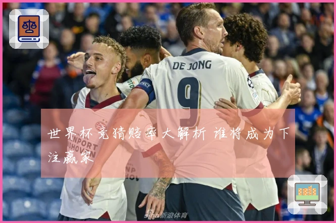 世界杯竞猜赔率大解析 谁将成为下注赢家