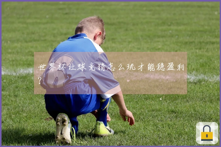 世界杯让球竞猜怎么玩才能稳盈利？
