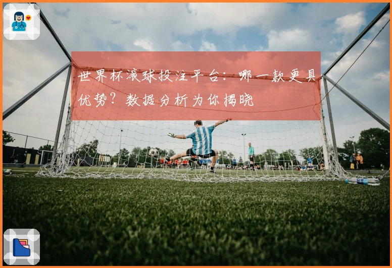 世界杯滚球投注平台：哪一款更具优势？数据分析为你揭晓