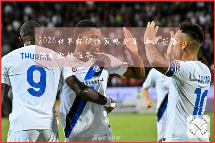 2026世界杯投注策略分享 让你在赛场前做好准备
