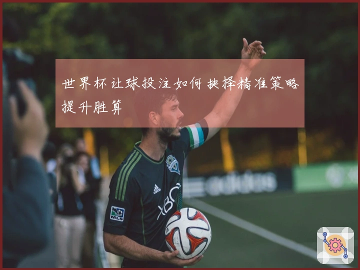 世界杯让球投注如何抉择精准策略提升胜算