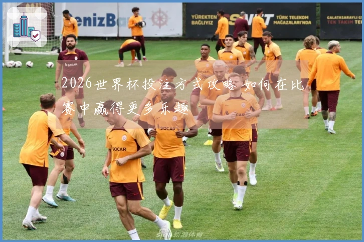 2026世界杯投注方式攻略 如何在比赛中赢得更多乐趣