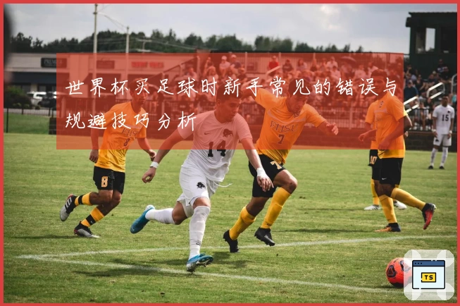 世界杯买足球时新手常见的错误与规避技巧分析