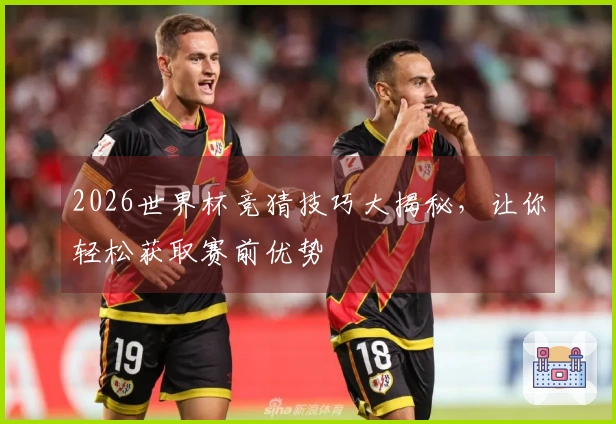 2026世界杯竞猜技巧大揭秘，让你轻松获取赛前优势