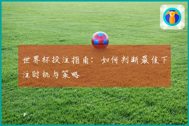 世界杯投注指南：如何判断最佳下注时机与策略