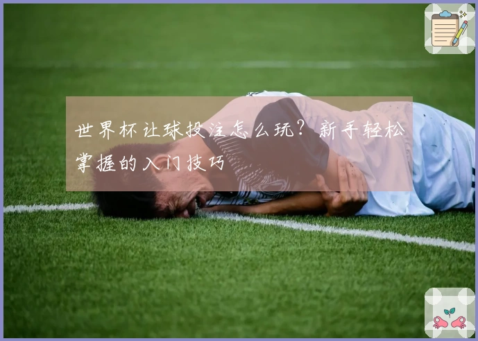 世界杯让球投注怎么玩？新手轻松掌握的入门技巧