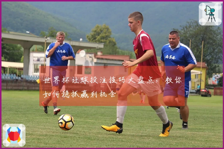 世界杯让球投注技巧大盘点，教你如何稳抓赢利机会