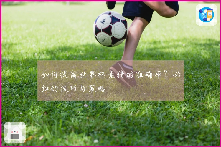 如何提高世界杯竞猜的准确率？必知的技巧与策略