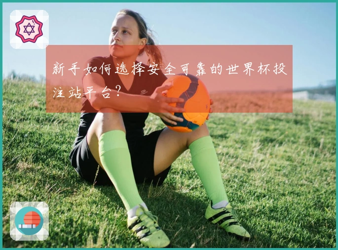 新手如何选择安全可靠的世界杯投注站平台？