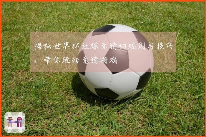 揭秘世界杯让球竞猜的规则与技巧，带你玩转竞猜游戏