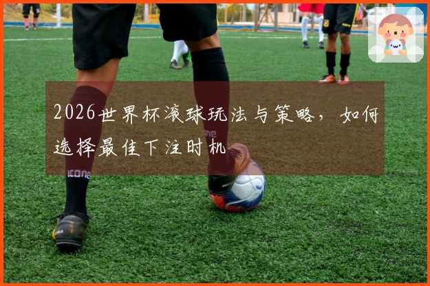 2026世界杯滚球玩法与策略，如何选择最佳下注时机