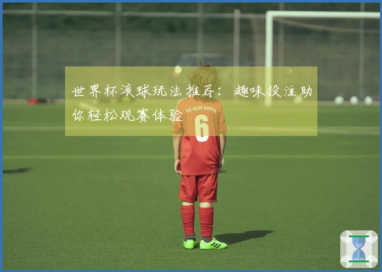 世界杯滚球玩法推荐：趣味投注助你轻松观赛体验