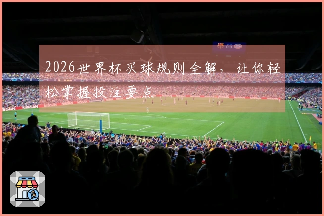 2026世界杯买球规则全解，让你轻松掌握投注要点