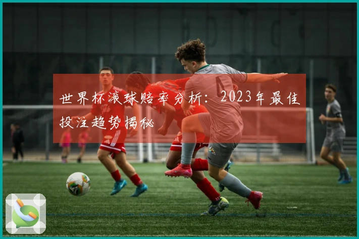 世界杯滚球赔率分析：2023年最佳投注趋势揭秘
