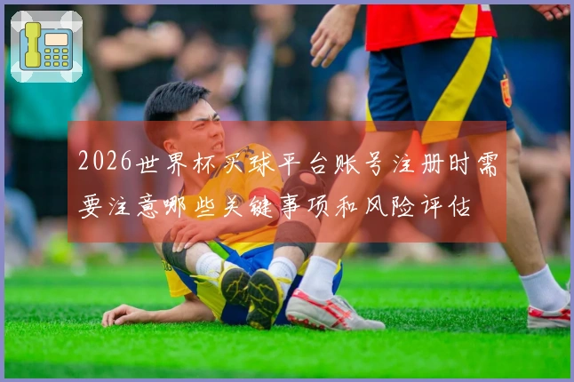 2026世界杯买球平台账号注册时需要注意哪些关键事项和风险评估