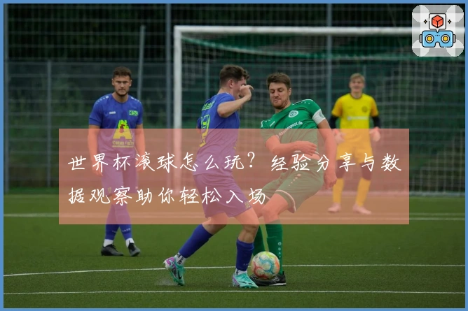 世界杯滚球怎么玩？经验分享与数据观察助你轻松入场