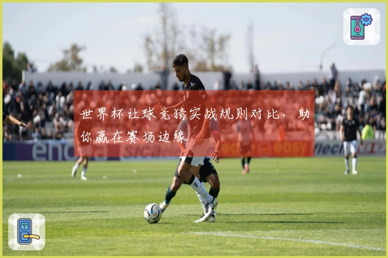 世界杯让球竞猜实战规则对比，助你赢在赛场边缘