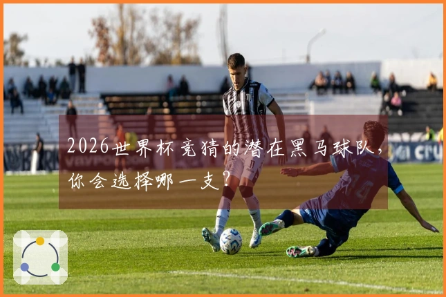 2026世界杯竞猜的潜在黑马球队，你会选择哪一支？