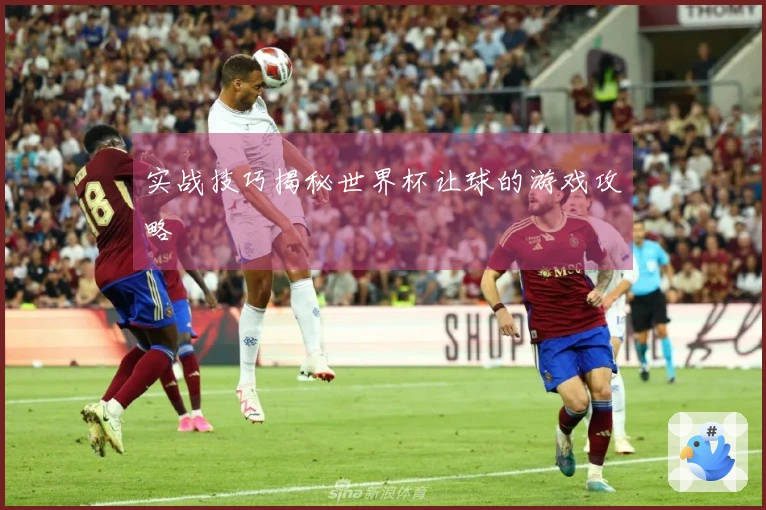 实战技巧揭秘世界杯让球的游戏攻略