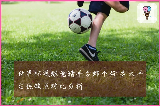 世界杯滚球竞猜平台哪个好 各大平台优缺点对比分析