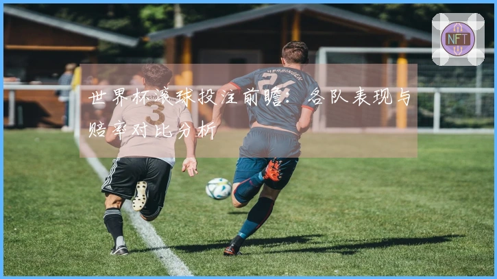 世界杯滚球投注前瞻：各队表现与赔率对比分析