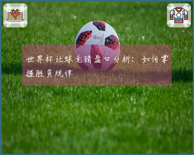 世界杯让球竞猜盘口分析：如何掌握胜负规律