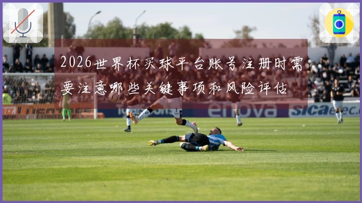 2026世界杯买球平台账号注册时需要注意哪些关键事项和风险评估