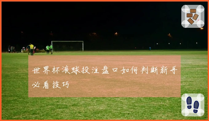 世界杯滚球投注盘口如何判断新手必看技巧