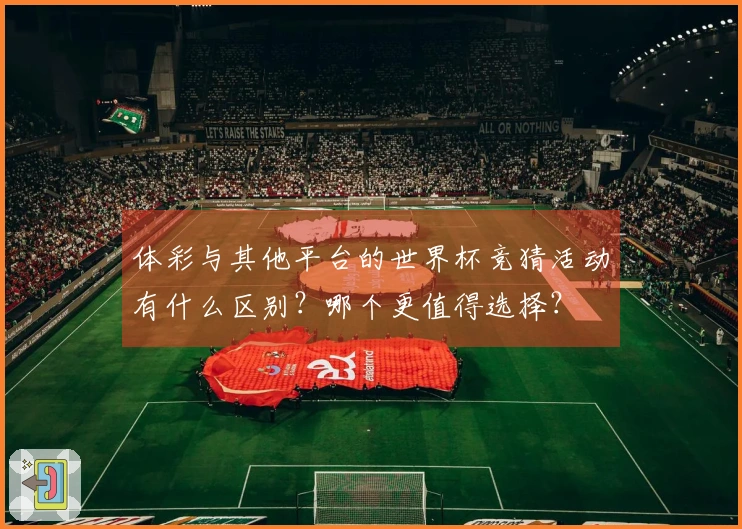 体彩与其他平台的世界杯竞猜活动有什么区别？哪个更值得选择？