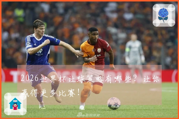 2026世界杯让球策略有哪些？让你赢得更多比赛！
