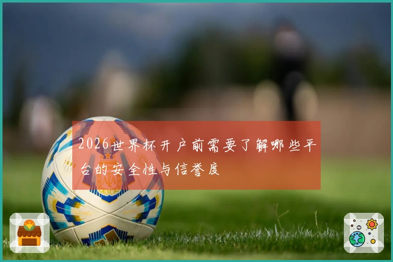 2026世界杯开户前需要了解哪些平台的安全性与信誉度