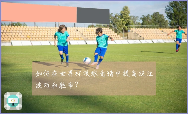 如何在世界杯滚球竞猜中提高投注技巧和胜率？