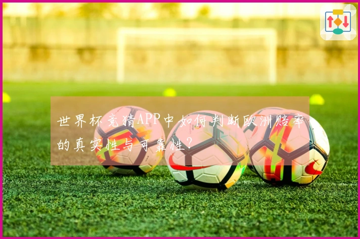 世界杯竞猜APP中如何判断欧洲赔率的真实性与可靠性？
