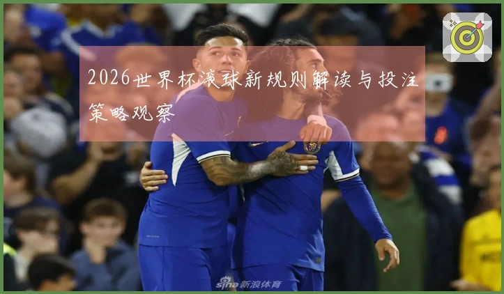 2026世界杯滚球新规则解读与投注策略观察