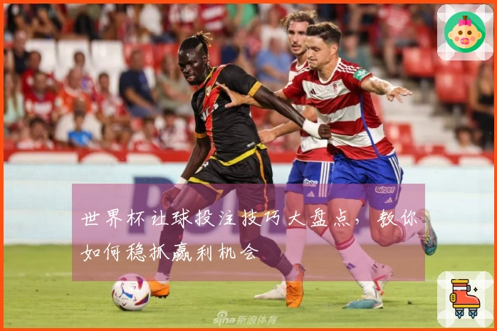 世界杯让球投注技巧大盘点，教你如何稳抓赢利机会